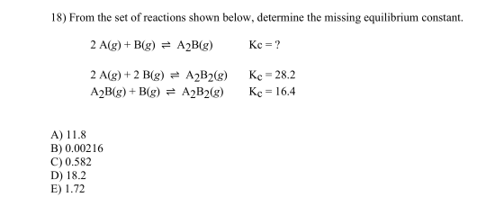 18) From the set of reactions shown below, determine the missing equilibrium constant. 2 A(g) + B(g) = A2B(g) Kc = ? 2 A(g) +
