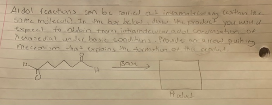 Aldol reactions can be carried out intramoleculary within the some molecule). In the box below, draw the product you would ex