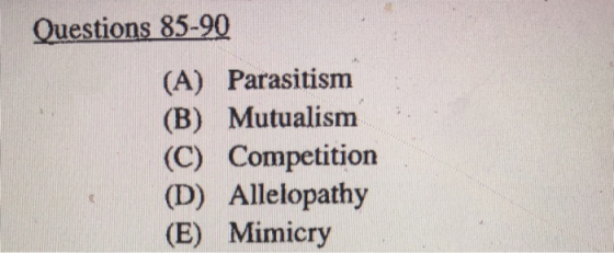 Questions 85-90 (A) Parasitism (B) Mutualism (C) Competition (D) Allelopathy (E) Mimicry