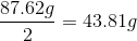 \frac{87.62g}{2} = 43.81 g
