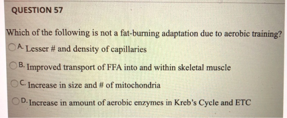 QUESTION 57 Which of the following is not a fat-burning adaptation due to aerobic training? A. Lesser # and density of capill