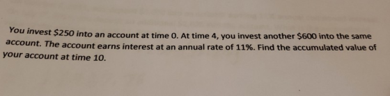 You invest $250 into an account at time 0. At time 4, you invest another $600 into the same account. The account earns intere