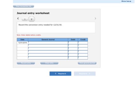 Show less View transactions Journal entry worksheet Record the conversion entry needed for 12/31/18, Note: Enter debits befor