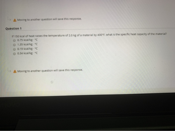 -> Moving to another question will save this response. Question 1 If 150 kcal of heat raises the temperature of 2.0 kg of a m