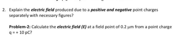 Explain the electric field produced due to a positive and negative point charges separately with necessary figures? 2. Problem-2: Calculate the electric field (E) at a field point of 0.2 um from a point charge 10 pC?