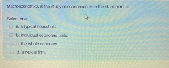 Macroeconomics is the study of economics from the standpoint of: Select one: a. a typical household. ob, individual economic