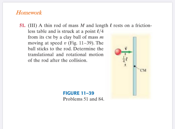Homework 51. (III) A thin rod of mass M and length l rests on a friction- less table and is struck at a point l/4 from its CM