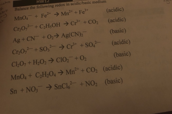 HW12 Balance the following redox in acidic/basic medium MnO- + Fe2+ → Mn2+ + Fe3+ (acidic) Cr2O72- + C,H-OH → Cr3+ + CO2 (aci