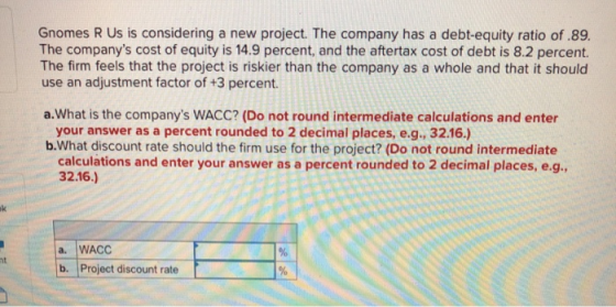 Gnomes R Us is considering a new project. The company has a debt-equity ratio of .89. The companys cost of equity is 14.9 pe