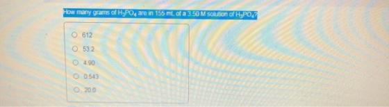 How many grams of H3PO, are in 155 ml of a 3.50 M solution of H3PO4? O 612 O 53.2 4.90 0.543 0 20.0