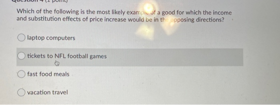 LUONTI PUHU Which of the following is the most likely example of a good for which the income and substitution effects of pric