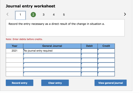 Journal entry worksheet - 3 4 5 Record the entry necessary as a direct result of the change in situation a. Note: Enter debit
