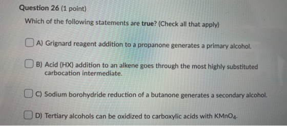 Question 26 (1 point) Which of the following statements are true? (Check all that apply) O A) Grignard reagent addition to a