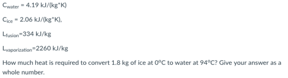 Cwater-4.19 kJ/(kg*K) Cice-2.06 kJ/(kgK) fusion-334 kJ/kg Lvaporization 2260 kJ/kg How much heat is required to convert 1.8 kg of ice at O°C to water at 94°C? Give your answer as a whole number.