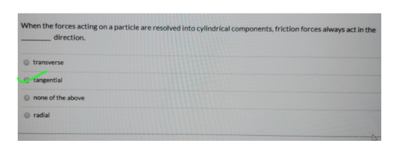 When the forces acting on a particle are resolved into cylindrical components, friction forces always act in the direction. t