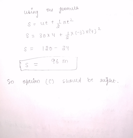 шля using the joumula s = ut t & at² S = 30x4 + 1 X (-307 s = 120-24 is = 96m so option (C) should be right.