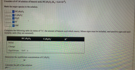 Consider 0.47 M solution of benzoic acid, HC,H,O, K, -6.4x10%) Mark the major species in the solution DHC,H,O, CH 0,1 DHO er