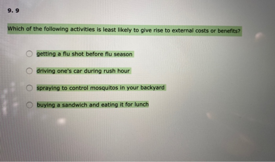 9. 9 Which of the following activities is least likely to give rise to external costs or benefits? O getting a flu shot befor