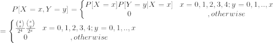 P[X=x,Y=y]=\left\{\begin{matrix} P[X=x]P[Y=y|X=x] & x=0,1,2,3,4; y=0,1,..,x\\ 0&, otherwise \end{matrix}\right.\newline =\left\{\begin{matrix} \frac{\binom{4}{x}}{2^{4}}\frac{\binom{x}{y}}{2^{x}}& x=0,1,2,3,4; y=0,1,..,x\\ 0&, otherwise \end{matrix}\right.
