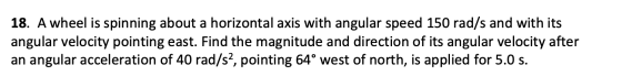 18. A wheel is spinning about a horizontal axis with angular speed 150 rad/s and with its angular velocity pointing east. Fin