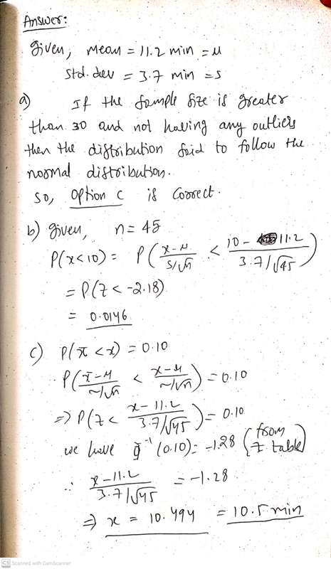 Answer: n = 45 given, mean = 11.2 min = std.dev = 3.7 min =s If the sample size is greater than. 30 and not having any outlie