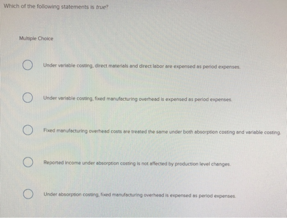 Which of the following statements is true? Ι ο Under variable costing, direct materials and direct labor are expensed as peri
