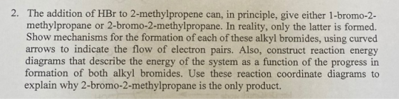2. The addition of HBr to 2-methylpropene can, in principle, give either 1-bromo-2- methylpropane or 2-bromo-2-methylpropane.