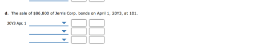 d. The sale of $86,800 of Jerris Corp. bonds on April 1, 20Y3, at 101 20Y3 Apr. 1