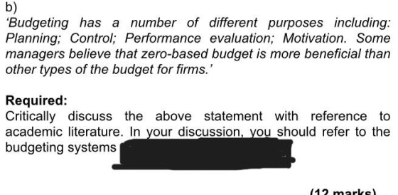 b) Budgeting has a number of different purposes including: Planning; Control; Performance evaluation; Motivation. Some manag