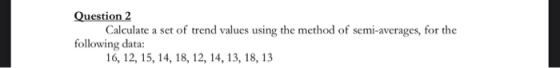 Question 2 Calculate a set of trend values using the method of semi-averages, for the following data: 16, 12, 15, 14, 18, 12,