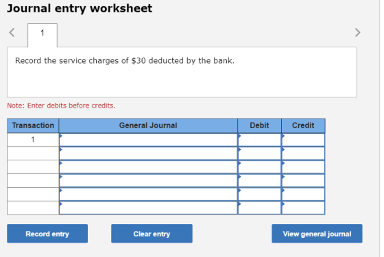 Journal entry worksheet Record the service charges of $30 deducted by the bank. Note: Enter debits before credits. Transactio