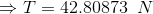 \Rightarrow T = 42.80873\;\;N