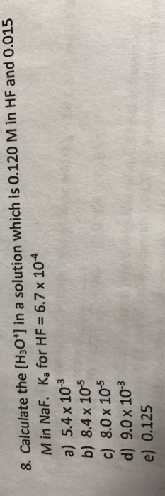 8. Calculate the [H3O+] in a solution which is 0.120 M in HF and 0.015 Min NaF. Ka for HF = 6.7 x 104 a) 5.4 x 10-3 b) 8.4 x