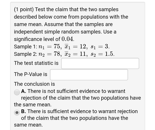 (1 point) Test the claim that the two samples described below come from populations with the same mean. Assume that the sampl
