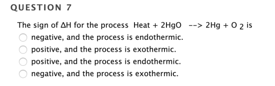 QUESTION 7 The sign of AH for the process Heat + 2HgO --> 2Hg + O 2 is o negative, and the process is endothermic. o positive
