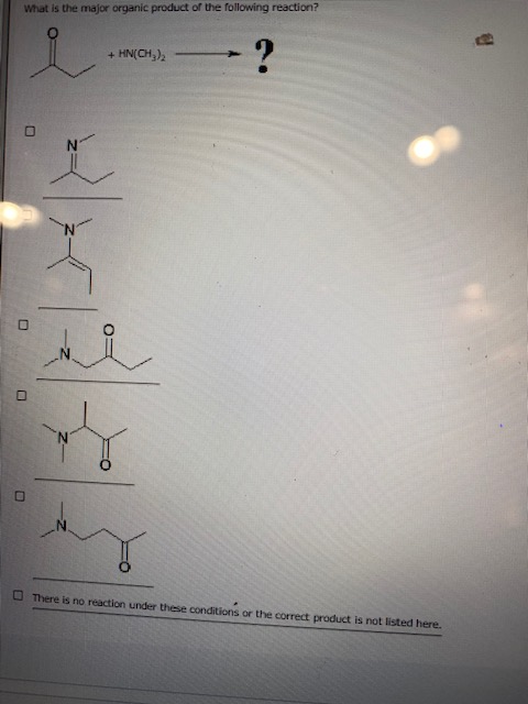 What is the major organic product of the following reaction? B + HN(CH)2 -? N There is no reaction under these conditions or