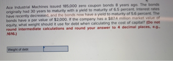Ace Industrial Machines issued 185,000 zero coupon bonds 8 years ago. The bonds originally had 30 years to maturity with a yi