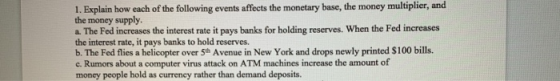 1. Explain how each of the following events affects the monetary base, the money multiplier, and the money supply. a. The Fed