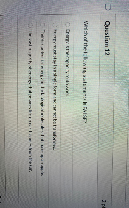 D Question 12 2 pt Which of the following statements is FALSE? Energy is the capacity to do work. Energy must stay in a singl
