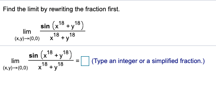 Find the limit by rewriting the fraction first. sin (x18 + y18) (x,y)-(0,0) +18 + y 18 sin (x18+y18) lim >= (x,y)--(0,0) 18+y