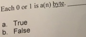 Each 0 or 1 is a(n) byte. a. True b. False