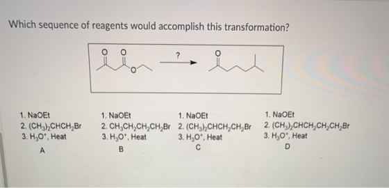 Which sequence of reagents would accomplish this transformation? 1. NaOEt 2. (CH3),CHCH,BE 3. H,09, Heat 1. NaOEt 1. NaoEt 2.