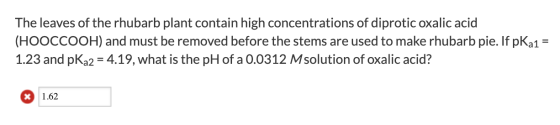 The leaves of the rhubarb plant contain high concentrations of diprotic oxalic acid (HOOCCOOH) and must be removed before the