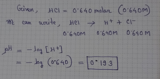 Griven, Hal = 0.640 molar (0.640m) we can write, Hel H+ + er 0.640m 0.640M 0.640M pH = -log [ 24 ] = -log (0.640 = 10 19 3 )