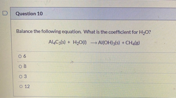Question 10 Balance the following equation. What is the coefficient for H20? Al4C3(s) + H2O(1) - Al(OH)3(s) + CH4(8) 06 08 03