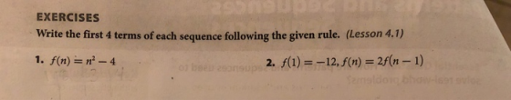 EXERCISES Write the first 4 terms of each sequence following the given rule. (Lesson 4.1) 2. f(1) =-12, f(n) = 2f(n-1)