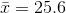 \bar{x} = 25.6