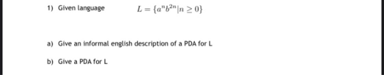 1) Given language L = {a62n >0} a) Give an informal english description of a PDA for L b) Give a PDA for L