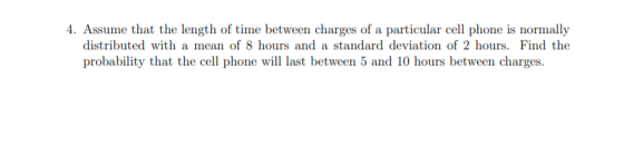 4. Assume that the length of time between charges of a particular cell phone is normally distributed with a mean of 8 hours a