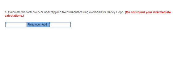 3. Calculate the total over- or underapplied fixed manufacturing overhead for Barley Hopp. (Do not round your intermediate ca